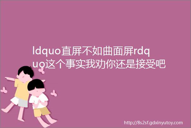 ldquo直屏不如曲面屏rdquo这个事实我劝你还是接受吧