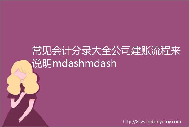 常见会计分录大全公司建账流程来说明mdashmdash