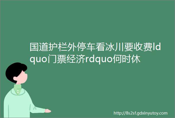 国道护栏外停车看冰川要收费ldquo门票经济rdquo何时休