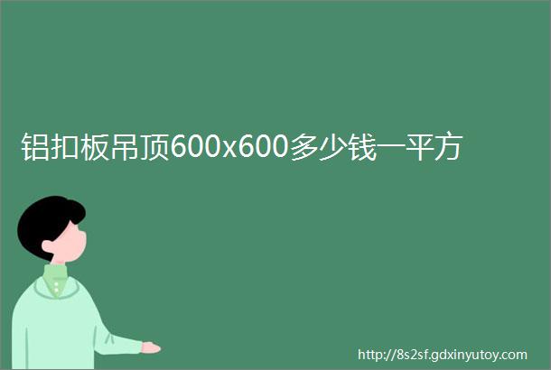 铝扣板吊顶600x600多少钱一平方