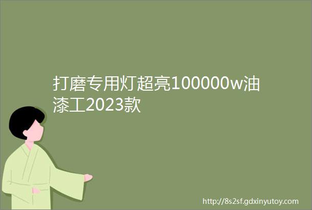 打磨专用灯超亮100000w油漆工2023款