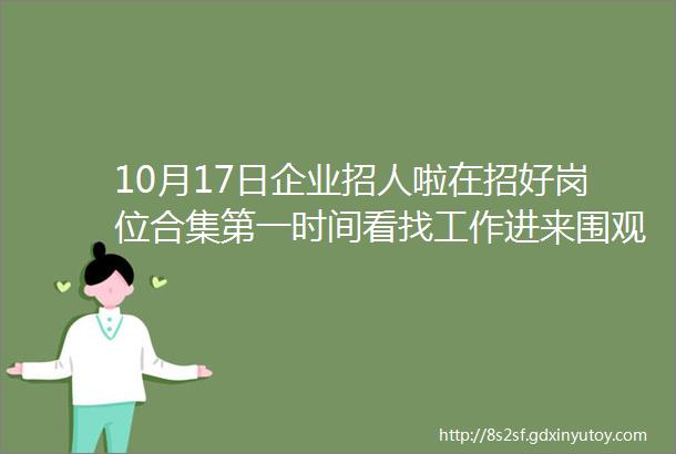 10月17日企业招人啦在招好岗位合集第一时间看找工作进来围观看看