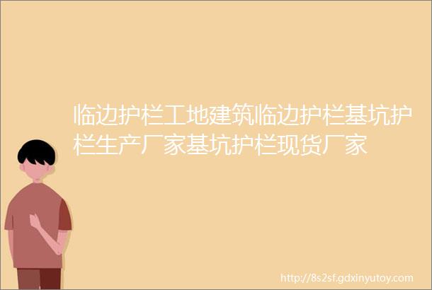 临边护栏工地建筑临边护栏基坑护栏生产厂家基坑护栏现货厂家