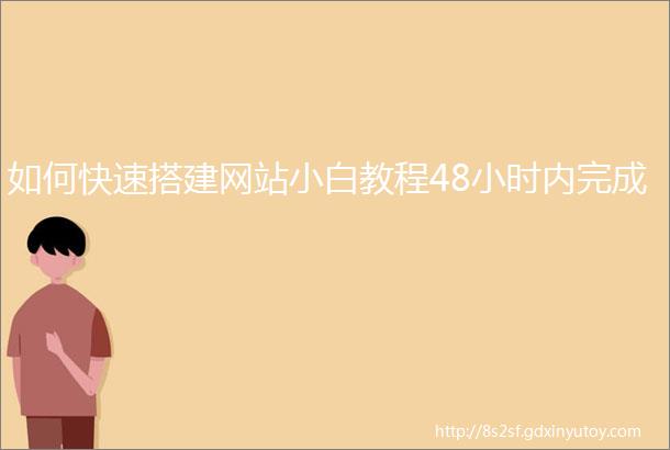 如何快速搭建网站小白教程48小时内完成