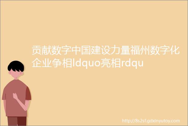 贡献数字中国建设力量福州数字化企业争相ldquo亮相rdquo成果展