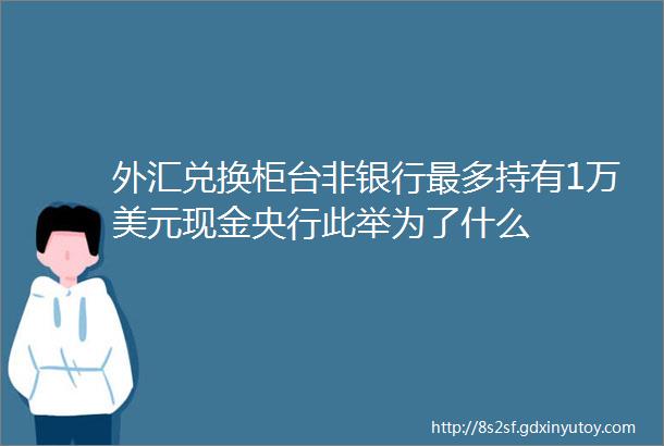 外汇兑换柜台非银行最多持有1万美元现金央行此举为了什么