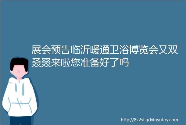 展会预告临沂暖通卫浴博览会又双叒叕来啦您准备好了吗