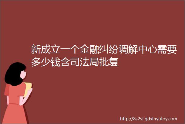 新成立一个金融纠纷调解中心需要多少钱含司法局批复