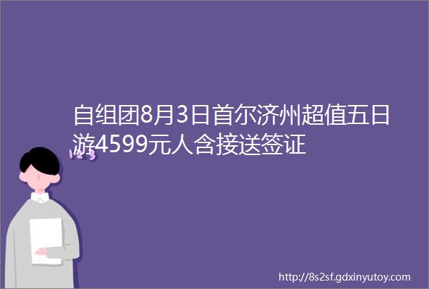自组团8月3日首尔济州超值五日游4599元人含接送签证