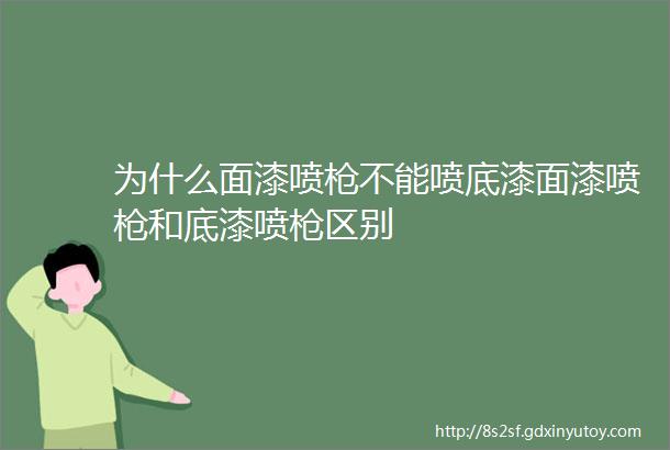 为什么面漆喷枪不能喷底漆面漆喷枪和底漆喷枪区别