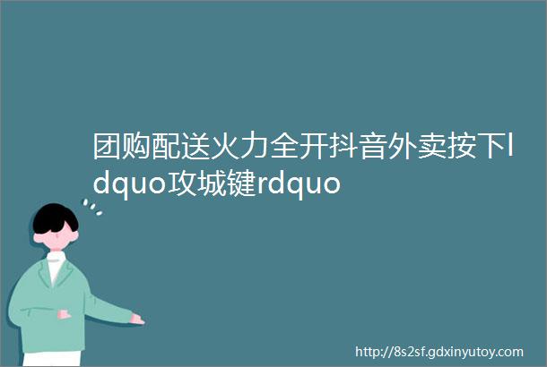 团购配送火力全开抖音外卖按下ldquo攻城键rdquo