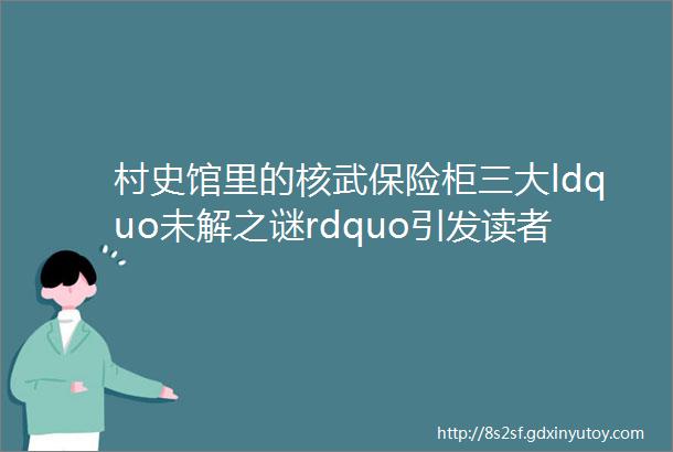 村史馆里的核武保险柜三大ldquo未解之谜rdquo引发读者考证